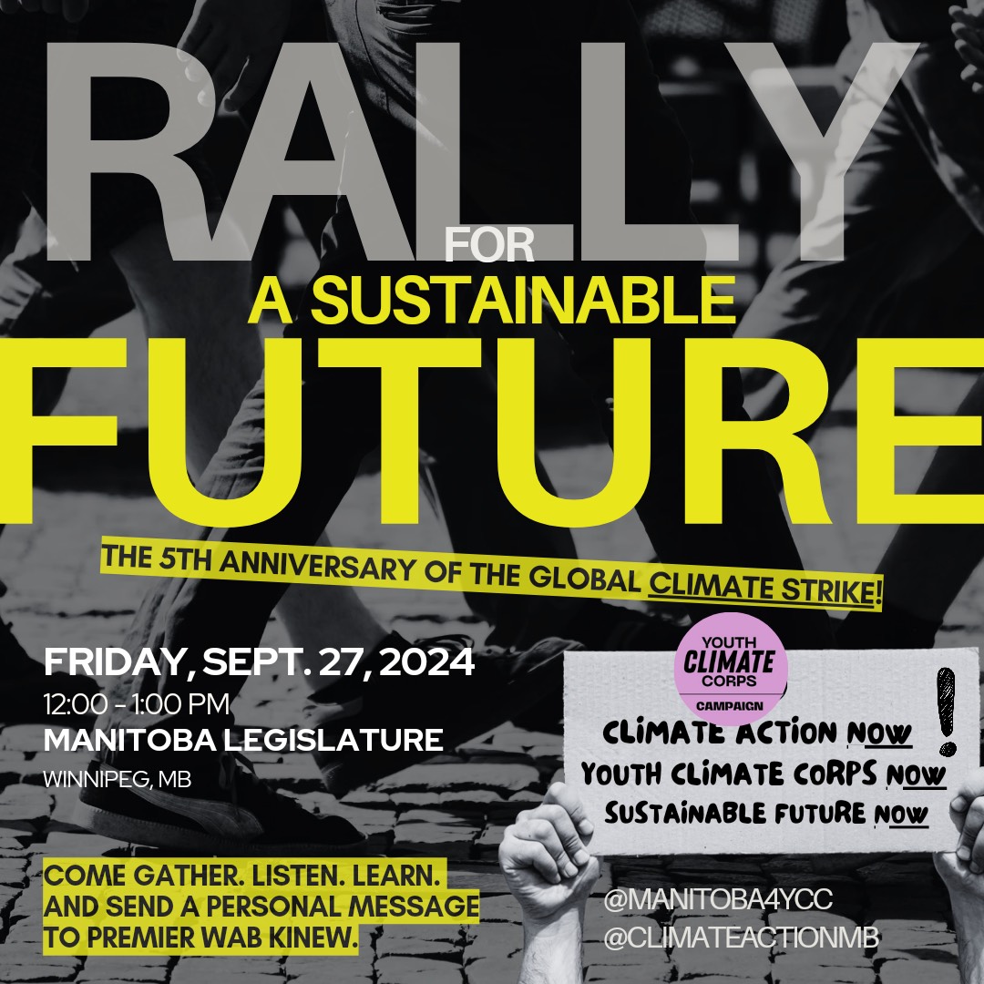 This a graphic promoting the September 27th Rally. Colours are black, yellow, and grey. Big letters across the top say, "Rally for a Sustainable Future" and in smaller text underneath it says, "The 5th Anniversary of the Global Climate Strike". On the bottom, two hands are holding up a sign that says, "Climate Action Now! Youth Climate Corps Now! Sustainable Future Now!" with a logo on top that says, "Youth Climate Corps Campaign." On the left it says, "Friday, Sept. 27, 2024. Manitoba Legislature. Come gather. Listen. Learn. And send a personal message to Premier Wab Kinew.